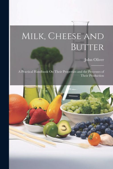 Milk, Cheese And Butter: A Practical Handbook On Their Properties And The Processes Of Their Production - 9781021647702