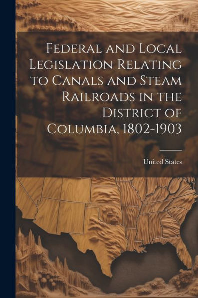 Federal And Local Legislation Relating To Canals And Steam Railroads In The District Of Columbia, 1802-1903 - 9781021648273