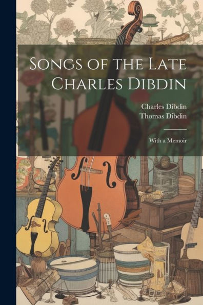 Songs Of The Late Charles Dibdin: With A Memoir - 9781021650061
