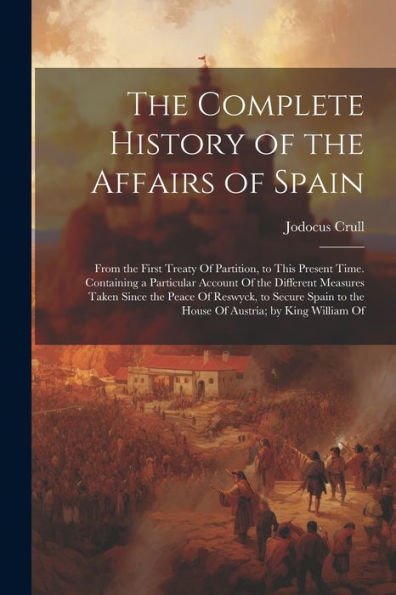 The Complete History Of The Affairs Of Spain: From The First Treaty Of Partition, To This Present Time. Containing A Particular Account Of The ... To The House Of Austria; By King William Of - 9781021650405