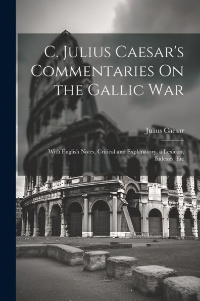 C. Julius Caesar's Commentaries On The Gallic War: With English Notes, Critical And Explanatory, A Lexicon, Indexes, Etc (Latin Edition) - 9781021650993