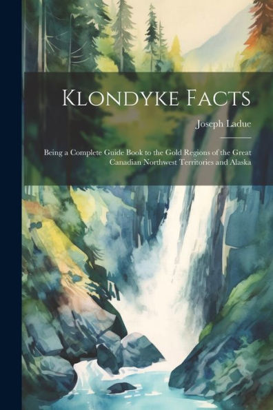 Klondyke Facts: Being A Complete Guide Book To The Gold Regions Of The Great Canadian Northwest Territories And Alaska - 9781021651518