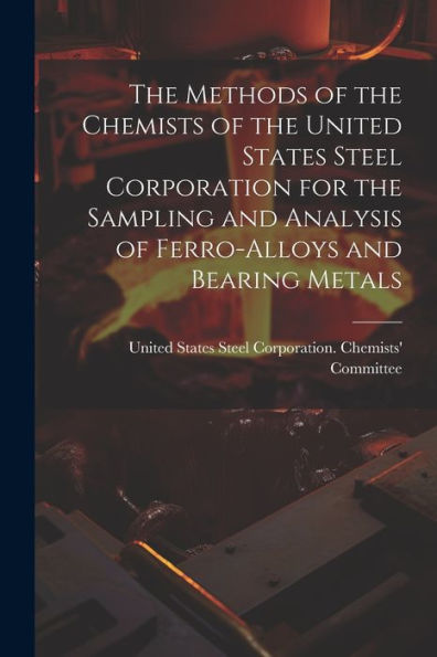 The Methods Of The Chemists Of The United States Steel Corporation For The Sampling And Analysis Of Ferro-Alloys And Bearing Metals - 9781021651556