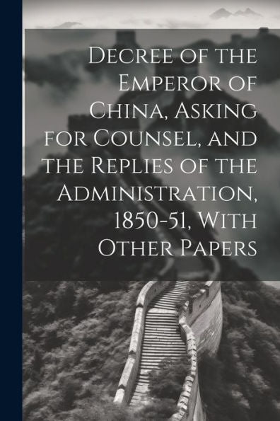 Decree Of The Emperor Of China, Asking For Counsel, And The Replies Of The Administration, 1850-51, With Other Papers - 9781021651976