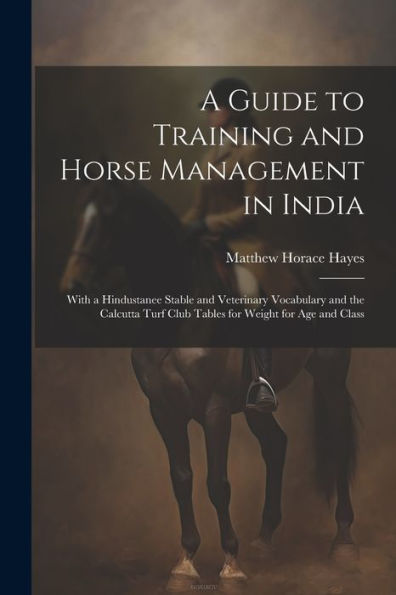 A Guide To Training And Horse Management In India: With A Hindustanee Stable And Veterinary Vocabulary And The Calcutta Turf Club Tables For Weight For Age And Class - 9781021654977