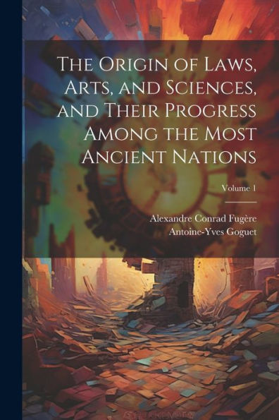 The Origin Of Laws, Arts, And Sciences, And Their Progress Among The Most Ancient Nations; Volume 1 - 9781021655073