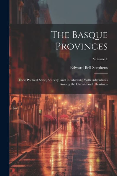 The Basque Provinces: Their Political State, Scenery, And Inhabitants; With Adventures Among The Carlists And Christinos; Volume 1 - 9781021656100