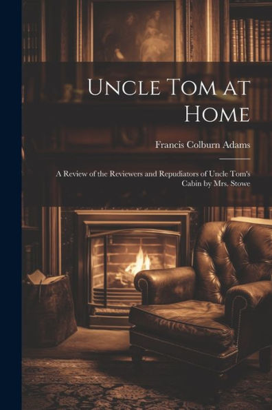 Uncle Tom At Home: A Review Of The Reviewers And Repudiators Of Uncle Tom's Cabin By Mrs. Stowe - 9781021656926