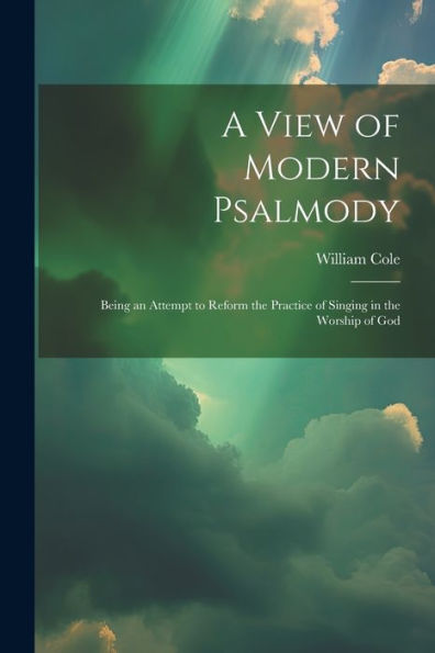 A View Of Modern Psalmody: Being An Attempt To Reform The Practice Of Singing In The Worship Of God - 9781021657312