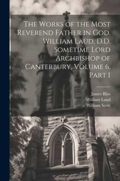 The Works Of The Most Reverend Father In God, William Laud, D.D. Sometime Lord Archbishop Of Canterbury, Volume 6, Part 1 - 9781021657619