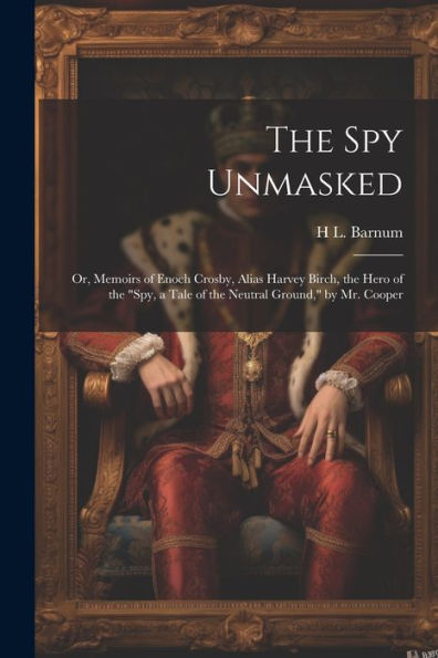 The Spy Unmasked; Or, Memoirs Of Enoch Crosby, Alias Harvey Birch, The Hero Of The "Spy, A Tale Of The Neutral Ground," By Mr. Cooper - 9781021657848