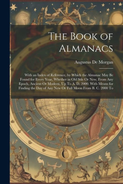 The Book Of Almanacs: With An Index Of Reference, By Which The Almanac May Be Found For Every Year, Whether In Old Stle Or New, From Any Epoch, ... Of Any New Or Full Moon From B. C. 2000 To - 9781021658807