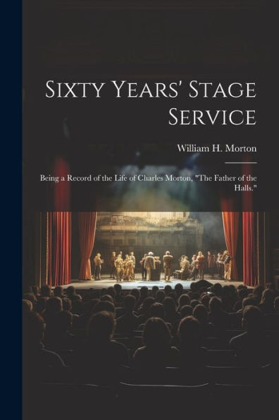 Sixty Years' Stage Service: Being A Record Of The Life Of Charles Morton, "The Father Of The Halls." - 9781021658821