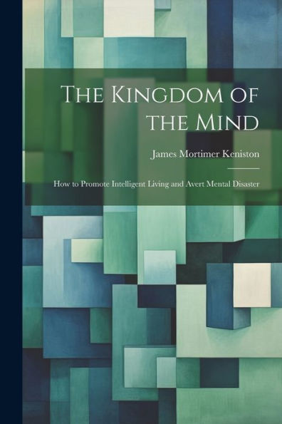 The Kingdom Of The Mind: How To Promote Intelligent Living And Avert Mental Disaster - 9781021659088