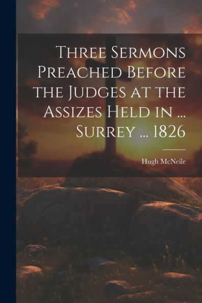 Three Sermons Preached Before The Judges At The Assizes Held In ... Surrey ... 1826 - 9781021659262