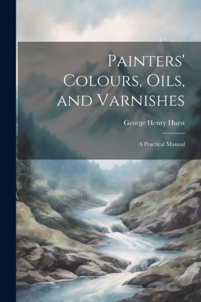 Painters' Colours, Oils, And Varnishes: A Practical Manual - 9781021659446