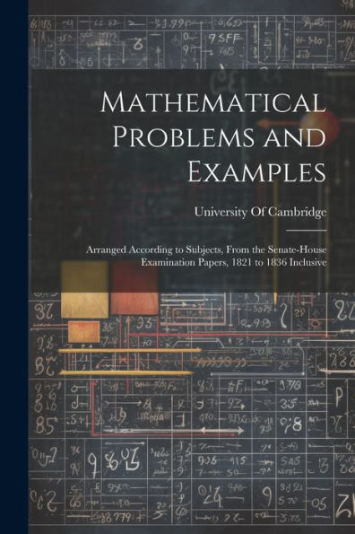 Mathematical Problems And Examples: Arranged According To Subjects, From The Senate-House Examination Papers, 1821 To 1836 Inclusive - 9781021661395