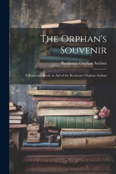 The Orphan's Souvenir: A Rochester Book, In Aid Of The Rochester Orphan Asylum - 9781021661760