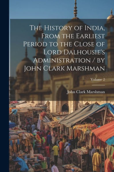 The History Of India, From The Earliest Period To The Close Of Lord Dalhousie's Administration / By John Clark Marshman; Volume 2 - 9781021661852
