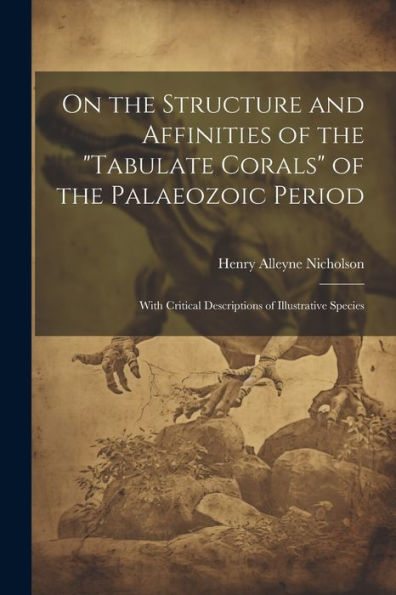 On The Structure And Affinities Of The "Tabulate Corals" Of The Palaeozoic Period: With Critical Descriptions Of Illustrative Species - 9781021662828