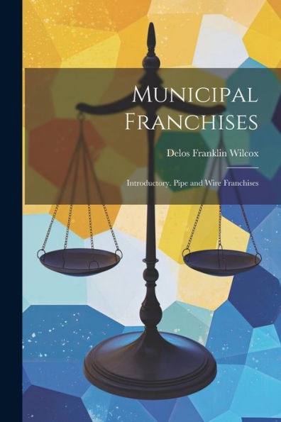 Municipal Franchises: Introductory. Pipe And Wire Franchises - 9781021664662