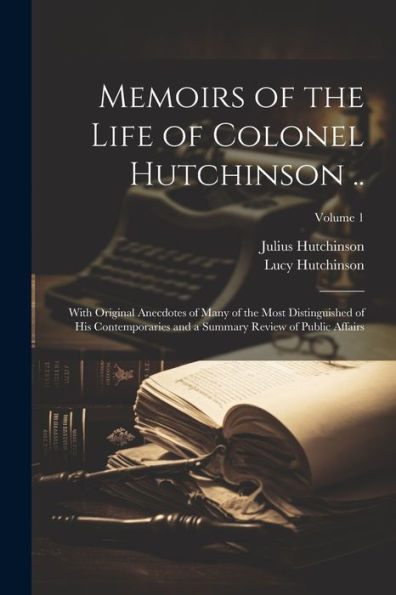 Memoirs Of The Life Of Colonel Hutchinson ..: With Original Anecdotes Of Many Of The Most Distinguished Of His Contemporaries And A Summary Review Of Public Affairs; Volume 1 - 9781021664778