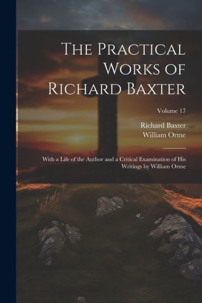 The Practical Works Of Richard Baxter: With A Life Of The Author And A Critical Examination Of His Writings By William Orme; Volume 17 - 9781021664921