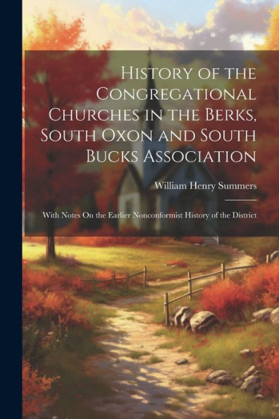 History Of The Congregational Churches In The Berks, South Oxon And South Bucks Association: With Notes On The Earlier Nonconformist History Of The District - 9781021664983