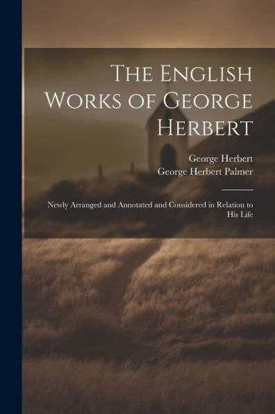 The English Works Of George Herbert: Newly Arranged And Annotated And Considered In Relation To His Life - 9781021665911