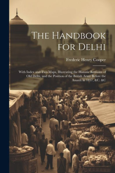 The Handbook For Delhi: With Index And Two Maps, Illustrating The Historic Remains Of Old Delhi, And The Position Of The British Army Before The Assault In 1857, &C. &C - 9781021667175