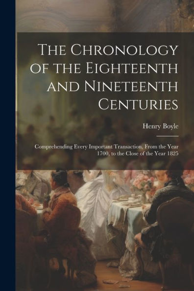 The Chronology Of The Eighteenth And Nineteenth Centuries: Comprehending Every Important Transaction, From The Year 1700, To The Close Of The Year 1825 - 9781021668752