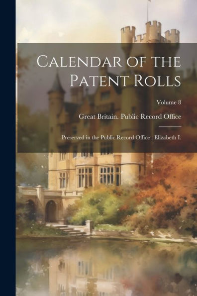 Calendar Of The Patent Rolls: Preserved In The Public Record Office: Elizabeth I.; Volume 8 - 9781021668783