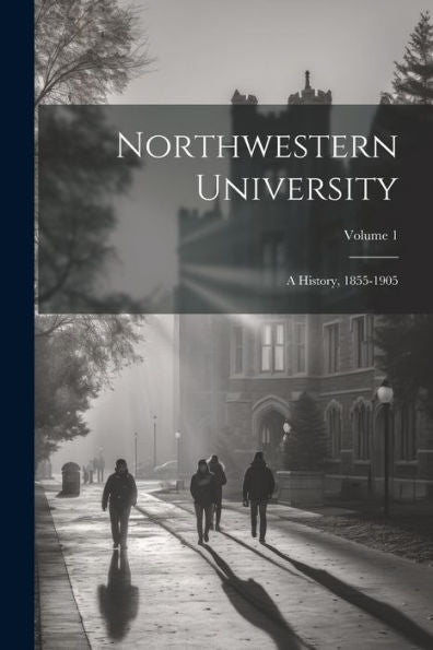 Northwestern University: A History, 1855-1905; Volume 1 - 9781021669834