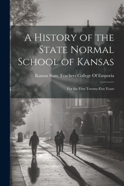 A History Of The State Normal School Of Kansas: For The First Twenty-Five Years - 9781021672179