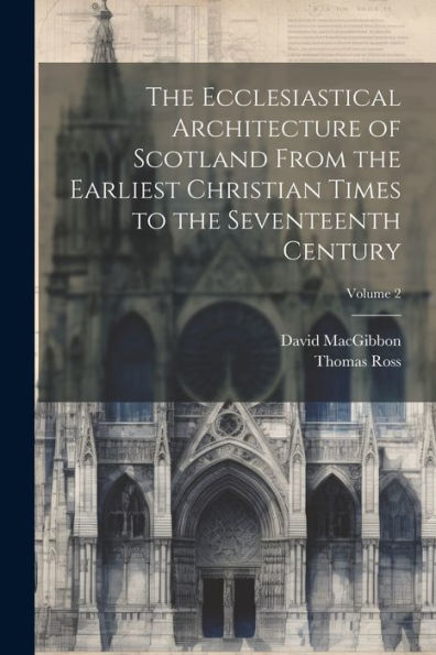 The Ecclesiastical Architecture Of Scotland From The Earliest Christian Times To The Seventeenth Century; Volume 2 - 9781021673831