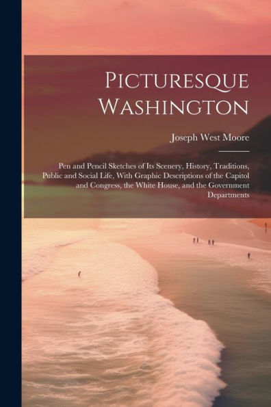 Picturesque Washington: Pen And Pencil Sketches Of Its Scenery, History, Traditions, Public And Social Life, With Graphic Descriptions Of The Capitol ... White House, And The Government Departments - 9781021675309