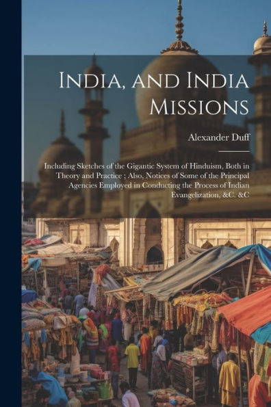 India, And India Missions: Including Sketches Of The Gigantic System Of Hinduism, Both In Theory And Practice; Also, Notices Of Some Of The Principal ... The Process Of Indian Evangelization, &C. &C - 9781021675897