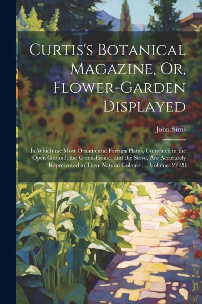 Curtis's Botanical Magazine, Or, Flower-Garden Displayed: In Which The Most Ornamental Foreign Plants, Cultivated In The Open Ground, The Green-House, ... In Their Natural Colours ..., Volumes 27-28 - 9781021679611
