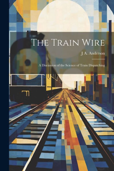 The Train Wire: A Discussion Of The Science Of Train Dispatching - 9781021681577