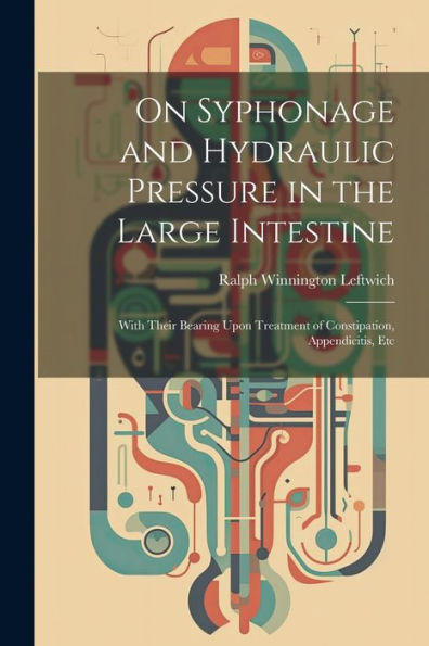 On Syphonage And Hydraulic Pressure In The Large Intestine: With Their Bearing Upon Treatment Of Constipation, Appendicitis, Etc - 9781021682291