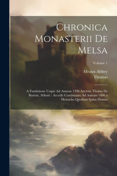 Chronica Monasterii De Melsa: A Fundatione Usque Ad Annum 1396 Auctore Thoma De Burton, Abbate: Accedit Continuatio Ad Annum 1406 A Monacho Quodam Ipsius Domus; Volume 1 (Latin Edition)