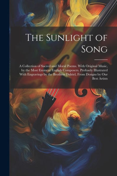 The Sunlight Of Song: A Collection Of Sacred And Moral Poems. With Original Music, By The Most Eminent English Composers. Profusely Illustrated With ... Dalziel, From Designs By Our Best Artists