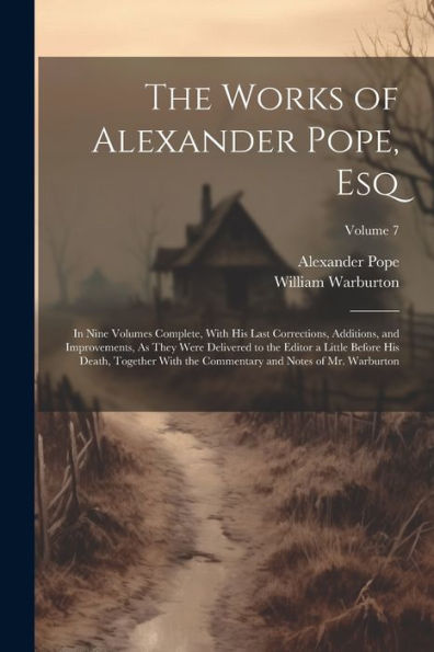 The Works Of Alexander Pope, Esq: In Nine Volumes Complete, With His Last Corrections, Additions, And Improvements, As They Were Delivered To The ... And Notes Of Mr. Warburton; Volume 7