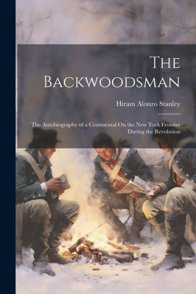 The Backwoodsman: The Autobiography Of A Continental On The New York Frontier During The Revolution