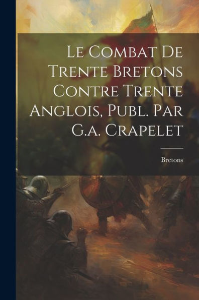 Le Combat De Trente Bretons Contre Trente Anglois, Publ. Par G.A. Crapelet (French Edition)