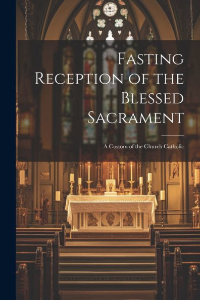 Fasting Reception Of The Blessed Sacrament: A Custom Of The Church Catholic