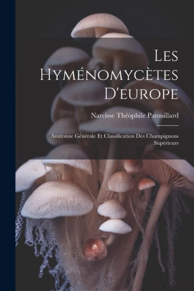 Les Hyménomycètes D'Europe: Anatomie Générale Et Classification Des Champignons Supérieurs (French Edition)