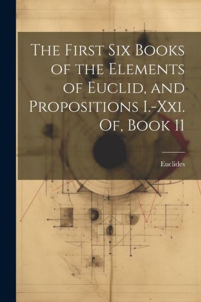 The First Six Books Of The Elements Of Euclid, And Propositions I.-Xxi. Of, Book 11