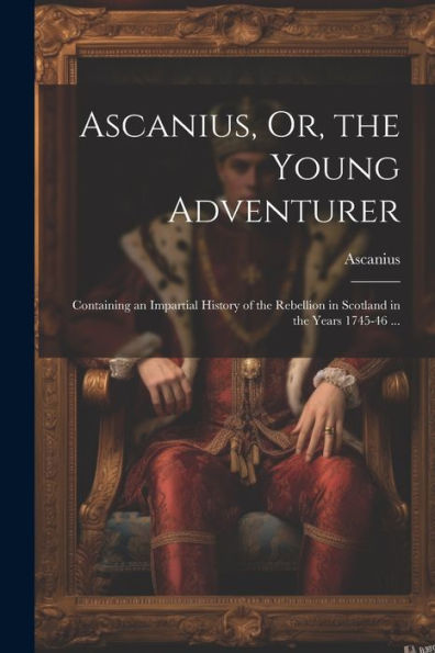 Ascanius, Or, The Young Adventurer: Containing An Impartial History Of The Rebellion In Scotland In The Years 1745-46 ... (Chinese Edition)