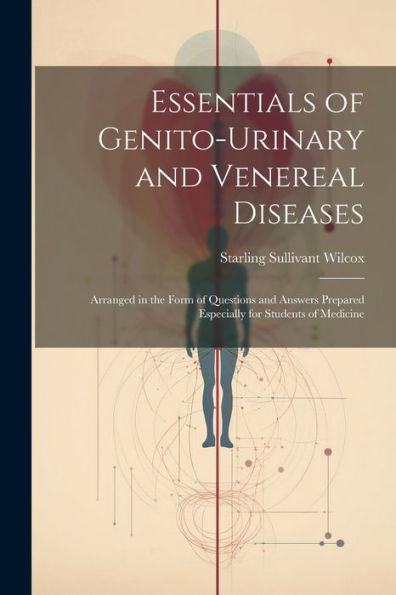 Essentials Of Genito-Urinary And Venereal Diseases: Arranged In The Form Of Questions And Answers Prepared Especially For Students Of Medicine